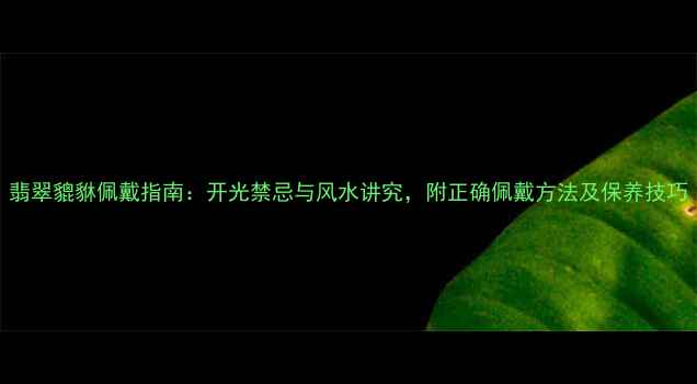 翡翠貔貅佩戴指南开光禁忌与风水讲究附正确佩戴方法及保养技巧