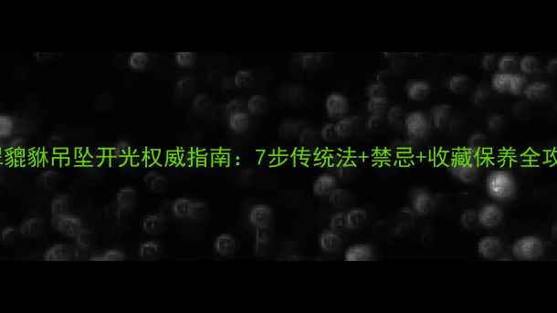 翡翠貔貅吊坠开光权威指南7步传统法禁忌收藏保养全攻略