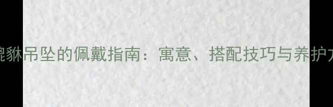 翡翠貔貅吊坠的佩戴指南寓意搭配技巧与养护方法全