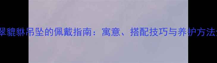 图片 翡翠貔貅吊坠的佩戴指南：寓意、搭配技巧与养护方法全2