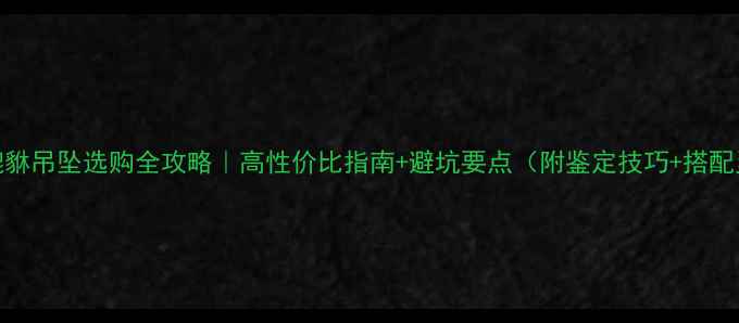 图片 翡翠貔貅吊坠选购全攻略｜高性价比指南+避坑要点（附鉴定技巧+搭配灵感）
