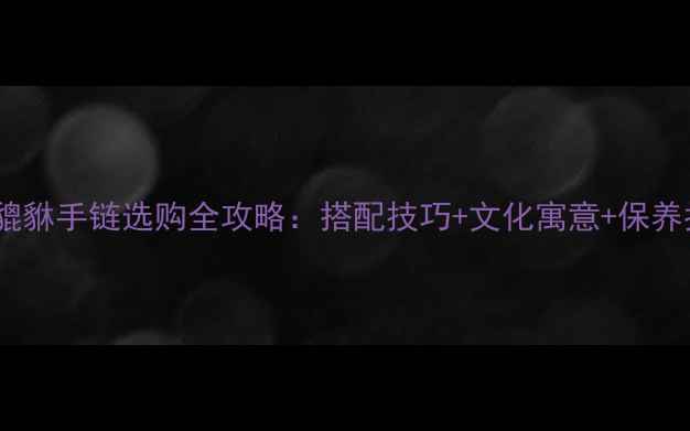 翡翠貔貅手链选购全攻略搭配技巧文化寓意保养指南