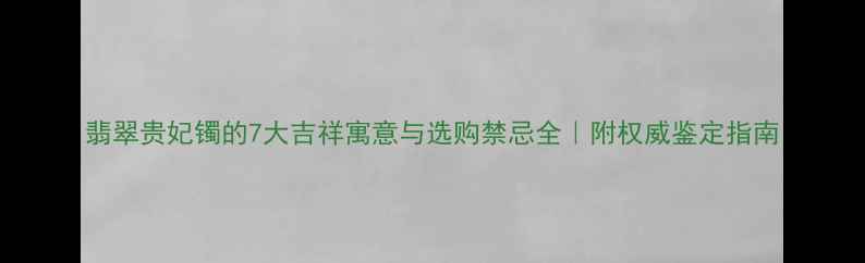 翡翠贵妃镯的7大吉祥寓意与选购禁忌全附权威鉴定指南