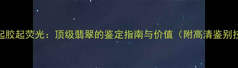 图片 翡翠起胶起荧光：顶级翡翠的鉴定指南与价值（附高清鉴别技巧）