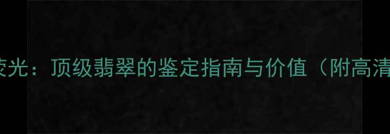 图片 翡翠起胶起荧光：顶级翡翠的鉴定指南与价值（附高清鉴别技巧）1