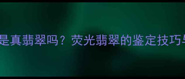 翡翠起荧光是真翡翠吗荧光翡翠的鉴定技巧与市场价值