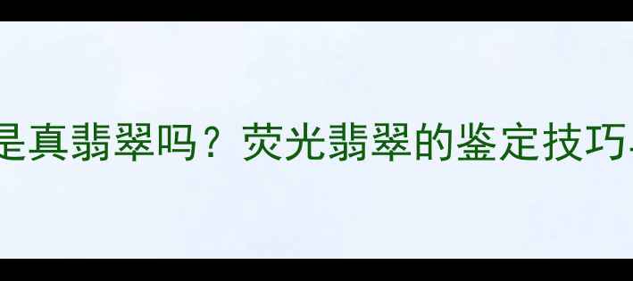 图片 翡翠起荧光是真翡翠吗？荧光翡翠的鉴定技巧与市场价值2