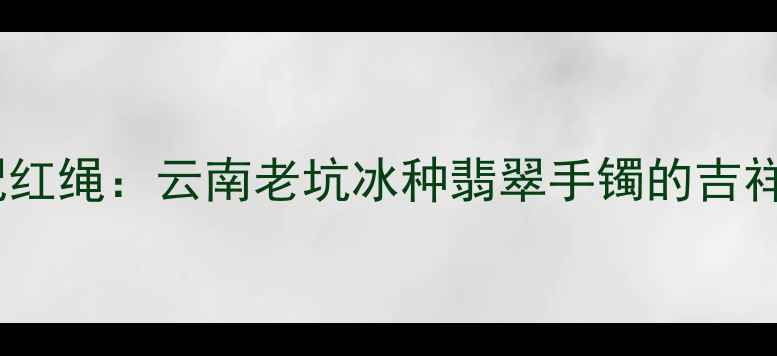 翡翠路路通手镯配红绳云南老坑冰种翡翠手镯的吉祥寓意与佩戴指南