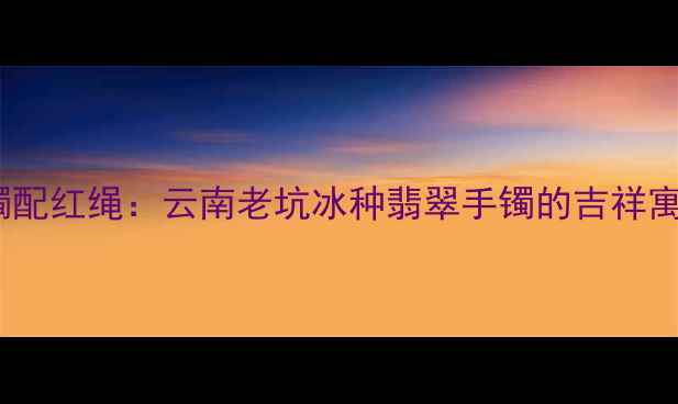 图片 翡翠路路通手镯配红绳：云南老坑冰种翡翠手镯的吉祥寓意与佩戴指南2