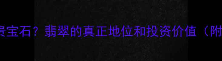 翡翠跻身五大名贵宝石翡翠的真正地位和投资价值附选购避坑指南