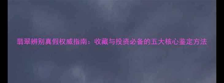 翡翠辨别真假权威指南收藏与投资必备的五大核心鉴定方法