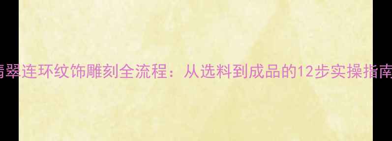 图片 翡翠连环纹饰雕刻全流程：从选料到成品的12步实操指南1