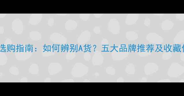 翡翠选购指南如何辨别A货五大品牌推荐及收藏价值