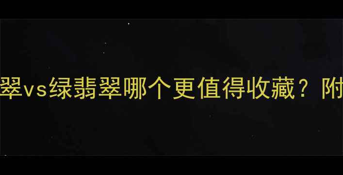 翡翠选购指南白翡翠vs绿翡翠哪个更值得收藏附鉴别技巧与价格对比