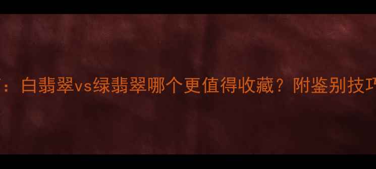 图片 翡翠选购指南：白翡翠vs绿翡翠哪个更值得收藏？附鉴别技巧与价格对比1