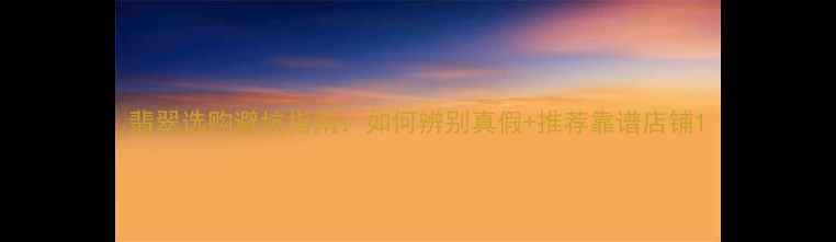 图片 翡翠选购避坑指南：如何辨别真假+推荐靠谱店铺1