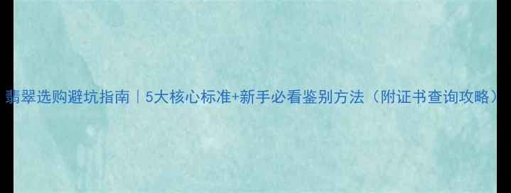 翡翠选购避坑指南5大核心标准新手必看鉴别方法附证书查询攻略