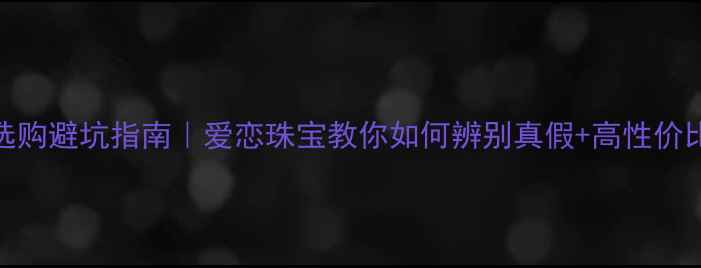图片 翡翠选购避坑指南｜爱恋珠宝教你如何辨别真假+高性价比推荐