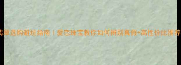图片 翡翠选购避坑指南｜爱恋珠宝教你如何辨别真假+高性价比推荐1