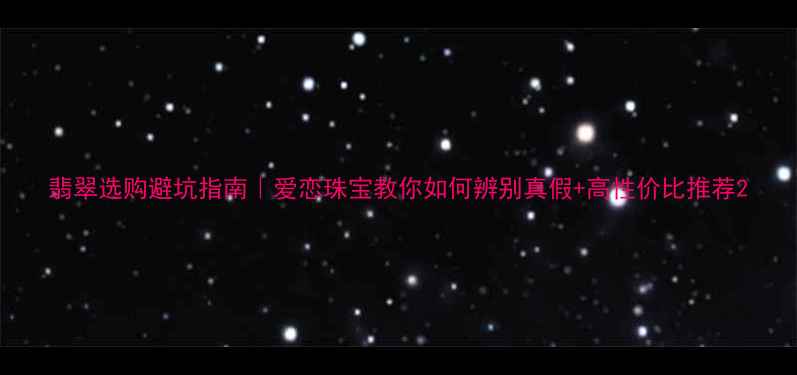 翡翠选购避坑指南爱恋珠宝教你如何辨别真假高性价比推荐