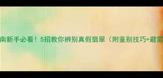 图片 翡翠避坑指南新手必看！5招教你辨别真假翡翠（附鉴别技巧+避雷要点）💎✨