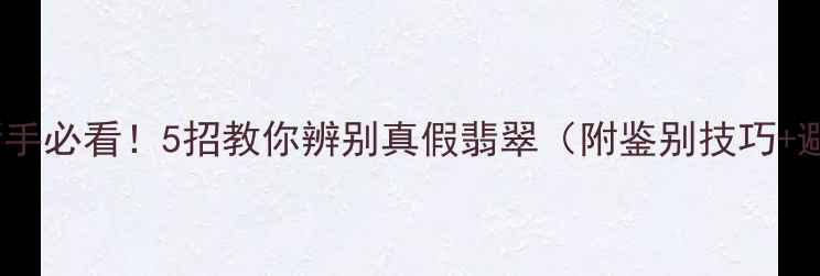 图片 翡翠避坑指南新手必看！5招教你辨别真假翡翠（附鉴别技巧+避雷要点）💎✨2