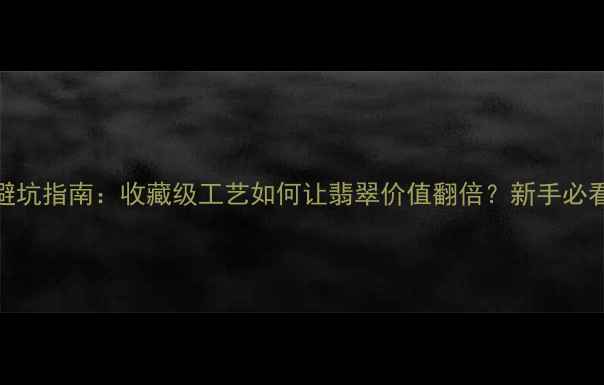 翡翠避纹雕避坑指南收藏级工艺如何让翡翠价值翻倍新手必看避纹技巧