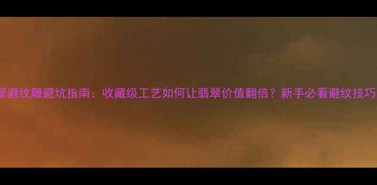 图片 翡翠避纹雕避坑指南：收藏级工艺如何让翡翠价值翻倍？新手必看避纹技巧！1