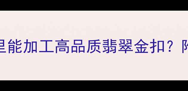 图片 翡翠金扣定制全攻略：哪里能加工高品质翡翠金扣？附专业工坊选择与避坑指南