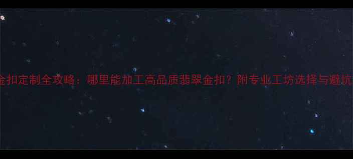 翡翠金扣定制全攻略哪里能加工高品质翡翠金扣附专业工坊选择与避坑指南