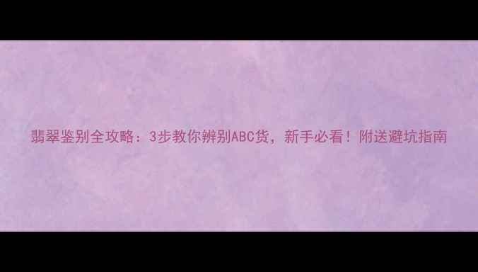 图片 翡翠鉴别全攻略：3步教你辨别ABC货，新手必看！附送避坑指南