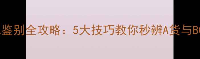 翡翠鉴别全攻略5大技巧教你秒辨A货与BC货