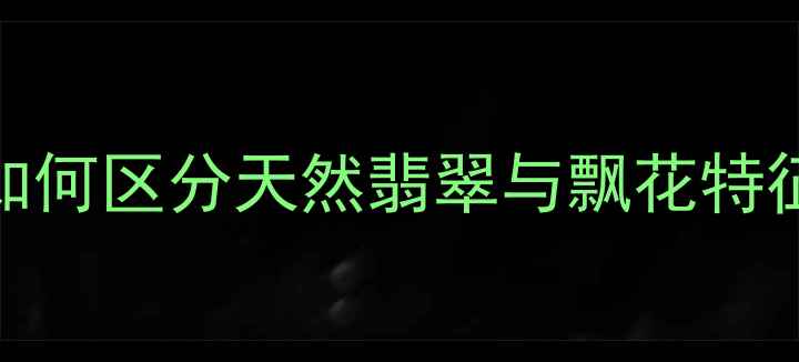 图片 翡翠鉴别全攻略：如何区分天然翡翠与飘花特征？收藏级选购指南