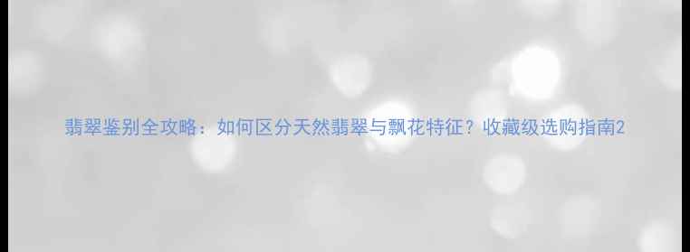 翡翠鉴别全攻略如何区分天然翡翠与飘花特征收藏级选购指南