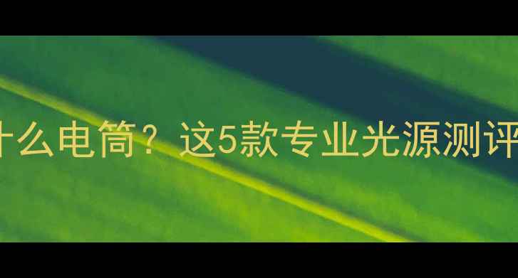 翡翠鉴别必看看翡翠用什么电筒这5款专业光源测评帮你避开假货陷阱