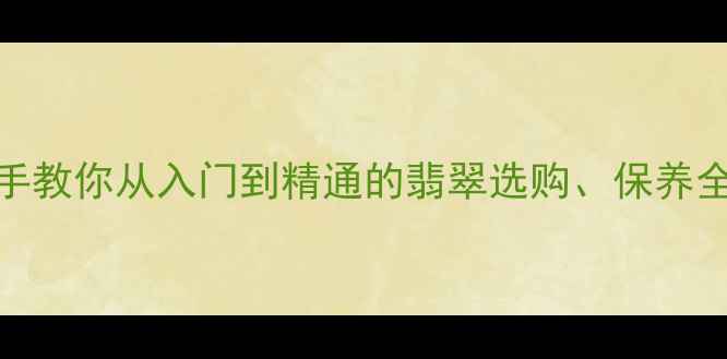 图片 翡翠鉴别必看！手把手教你从入门到精通的翡翠选购、保养全攻略（附避坑指南）
