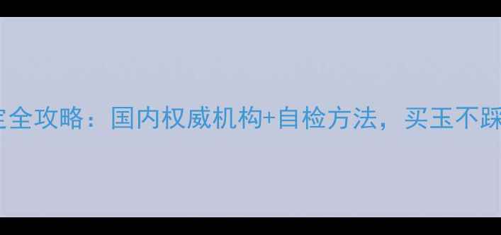 图片 翡翠鉴定全攻略：国内权威机构+自检方法，买玉不踩坑指南1
