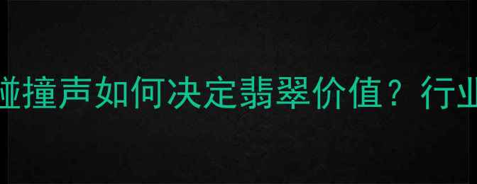 图片 翡翠鉴定新标准：碰撞声如何决定翡翠价值？行业专家四大核心技巧