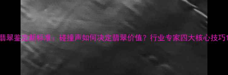 图片 翡翠鉴定新标准：碰撞声如何决定翡翠价值？行业专家四大核心技巧1