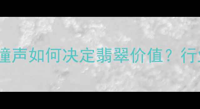 翡翠鉴定新标准碰撞声如何决定翡翠价值行业专家四大核心技巧