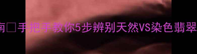 图片 翡翠鉴定避坑指南✨手把手教你5步辨别天然VS染色翡翠（附证书对比）1