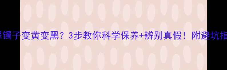 图片 翡翠镯子变黄变黑？3步教你科学保养+辨别真假！附避坑指南2