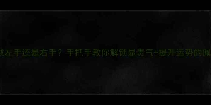 翡翠镯子戴左手还是右手手把手教你解锁显贵气提升运势的佩戴玄机