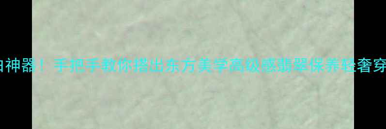 翡翠镯子显白神器手把手教你搭出东方美学高级感翡翠保养轻奢穿搭国潮配饰