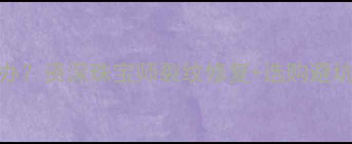 图片 翡翠镯子有裂纹怎么办？资深珠宝师裂纹修复+选购避坑全攻略（附对比图）