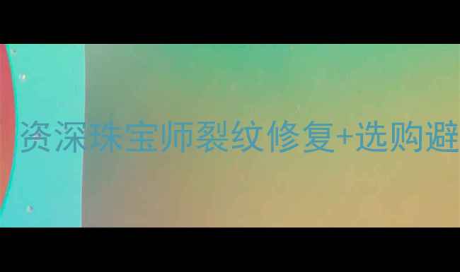 翡翠镯子有裂纹怎么办资深珠宝师裂纹修复选购避坑全攻略附对比图