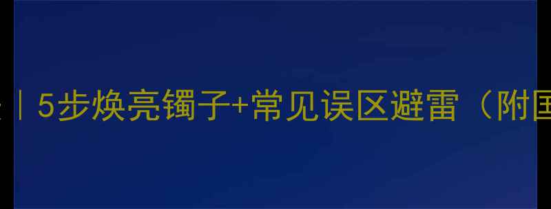 翡翠镯子清洗的正确方法5步焕亮镯子常见误区避雷附国家珠宝检测认证技巧