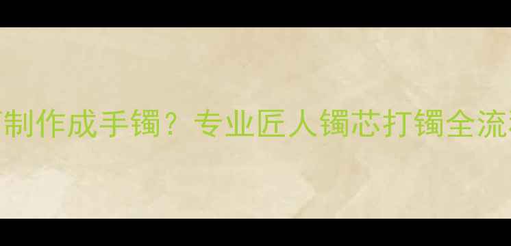 翡翠镯心如何制作成手镯专业匠人镯芯打镯全流程与避坑指南