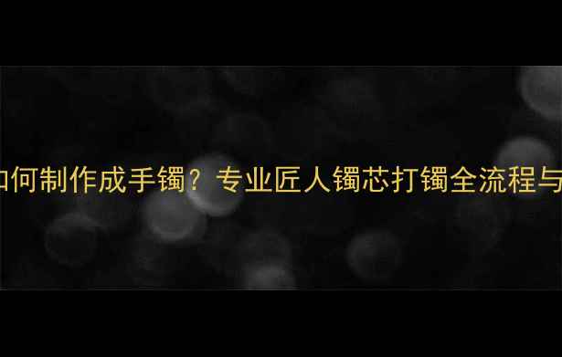 图片 翡翠镯心如何制作成手镯？专业匠人镯芯打镯全流程与避坑指南1