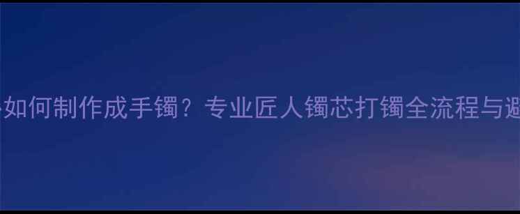 图片 翡翠镯心如何制作成手镯？专业匠人镯芯打镯全流程与避坑指南2